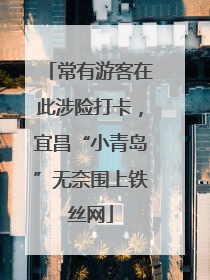 常有游客在此涉险打卡，宜昌“小青岛”无奈围上铁丝网
