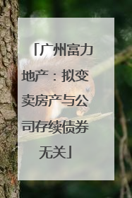 广州富力地产：拟变卖房产与公司存续债券无关
