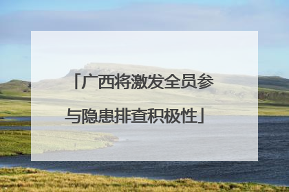 广西将激发全员参与隐患排查积极性