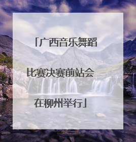 广西音乐舞蹈比赛决赛前站会在柳州举行