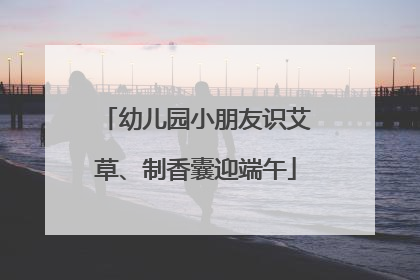 幼儿园小朋友识艾草、制香囊迎端午