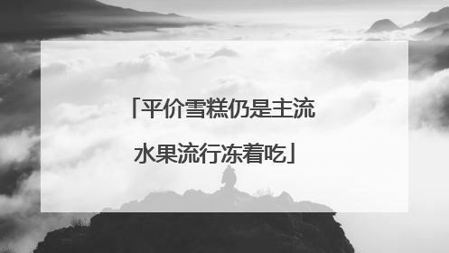平价雪糕仍是主流 水果流行冻着吃