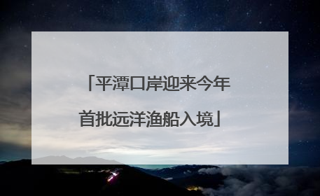 平潭口岸迎来今年首批远洋渔船入境