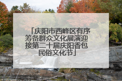 庆阳市西峰区有序筹备群众文化展演迎接第二十届庆阳香包民俗文化节