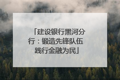 建设银行黑河分行：锻造先锋队伍 践行金融为民
