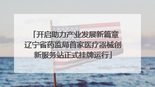 开启助力产业发展新篇章 辽宁省药监局首家医疗器械创新服务站正式挂牌运行