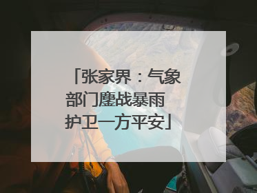 张家界：气象部门鏖战暴雨 护卫一方平安