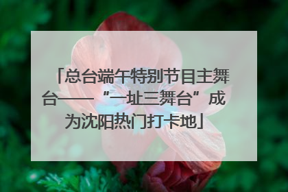 总台端午特别节目主舞台——“一址三舞台”成为沈阳热门打卡地
