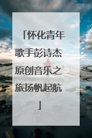 怀化青年歌手彭诗杰原创音乐之旅扬帆起航