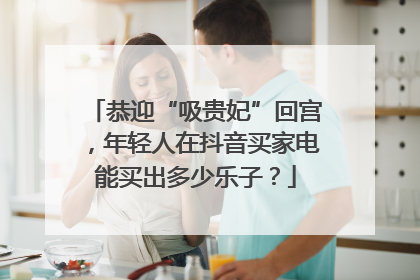 恭迎“吸贵妃”回宫，年轻人在抖音买家电能买出多少乐子？