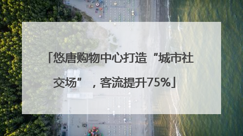 悠唐购物中心打造“城市社交场”,客流提升75%
