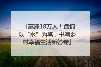 惠泽18万人！盘锦以“水”为笔，书写乡村幸福生活新答卷