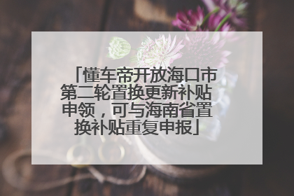 懂车帝开放海口市第二轮置换更新补贴申领，可与海南省置换补贴重复申报