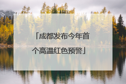 成都发布今年首个高温红色预警