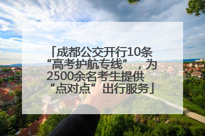 成都公交开行10条“高考护航专线”，为2500余名考生提供“点对点”出行服务