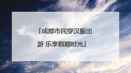 成都市民穿汉服出游 乐享假期时光