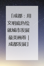 成都：用文明底色绘就城市发展最美画卷｜成都发展