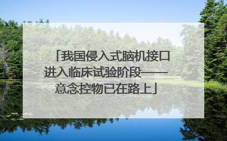 我国侵入式脑机接口进入临床试验阶段——意念控物已在路上