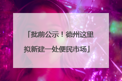 批前公示！德州这里拟新建一处便民市场