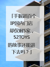 手握超百个IP国内门店却仅剩5家，52TOYS的故事还能讲下去吗？