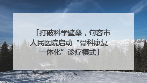 打破科学壁垒，句容市人民医院启动“骨科康复一体化”诊疗模式