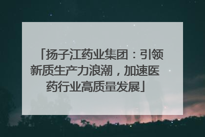 扬子江药业集团：引领新质生产力浪潮，加速医药行业高质量发展