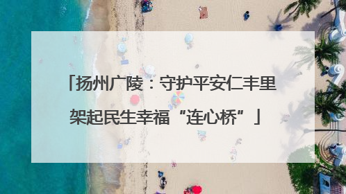 扬州广陵：守护平安仁丰里 架起民生幸福“连心桥”