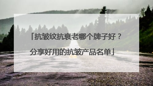 抗皱纹抗衰老哪个牌子好？分享好用的抗皱产品名单