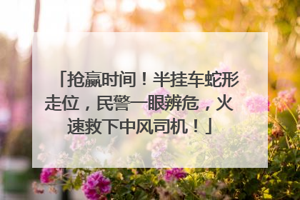 抢赢时间！半挂车蛇形走位，民警一眼辨危，火速救下中风司机！