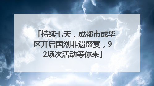 持续七天，成都市成华区开启国潮非遗盛宴，92场次活动等你来