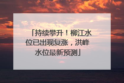 持续攀升！柳江水位已出现复涨，洪峰水位最新预测