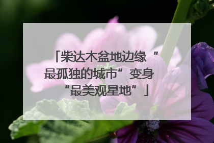 柴达木盆地边缘“最孤独的城市”变身“最美观星地”