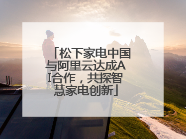 松下家电中国与阿里云达成AI合作，共探智慧家电创新