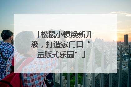松鼠小镇焕新升级，打造家门口“量贩式乐园”