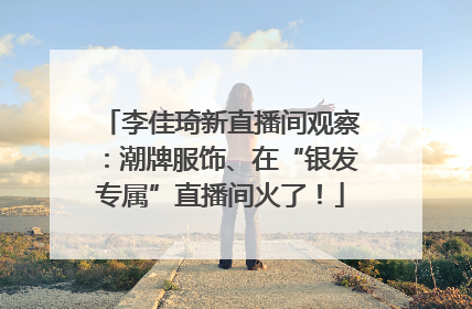 李佳琦新直播间观察：潮牌服饰、在“银发专属”直播间火了！