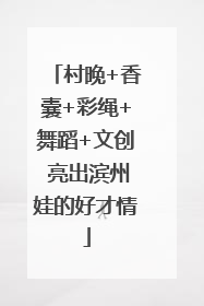 村晚+香囊+彩绳+舞蹈+文创 亮出滨州娃的好才情