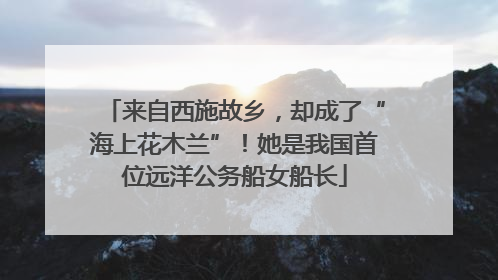 来自西施故乡，却成了“海上花木兰”！她是我国首位远洋公务船女船长
