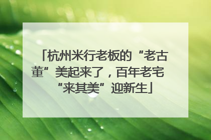 杭州米行老板的“老古董”美起来了，百年老宅“来其美”迎新生