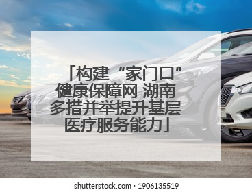 构建“家门口”健康保障网 湖南多措并举提升基层医疗服务能力