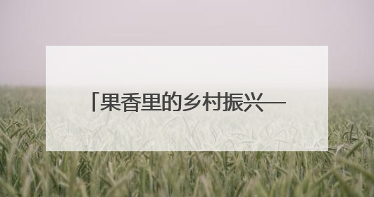 果香里的乡村振兴——岳阳国企生态果园蹚出农旅融合新路