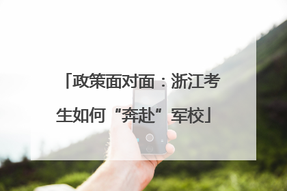 政策面对面：浙江考生如何“奔赴”军校