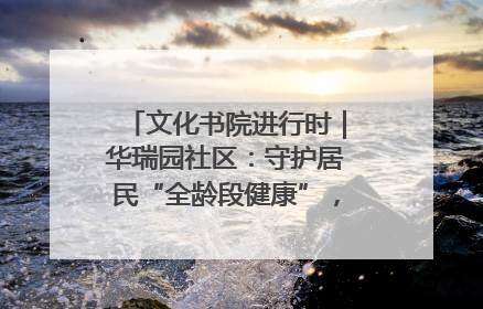 文化书院进行时｜华瑞园社区：守护居民“全龄段健康”，“圈”出幸福感
