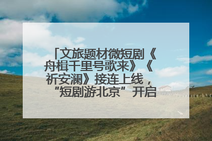 文旅题材微短剧《舟楫千里号歌来》《祈安澜》接连上线，“短剧游北京”开启大运河文化之旅