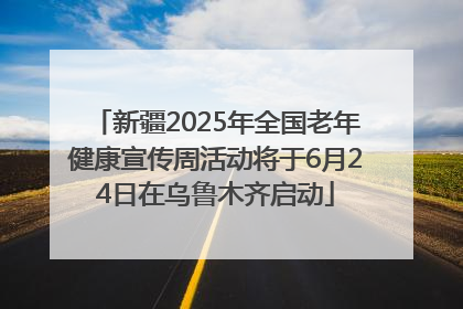 新疆2025年全国老年健康宣传周活动将于6月24日在乌鲁木齐启动