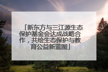 新东方与三江源生态保护基金会达成战略合作，共绘生态保护与教育公益新蓝图