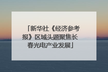 新华社《经济参考报》区域头题聚焦长春光电产业发展