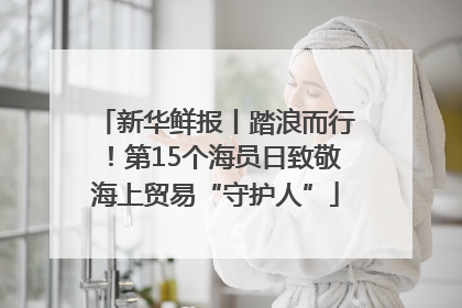 新华鲜报丨踏浪而行！第15个海员日致敬海上贸易“守护人”