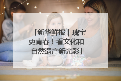 新华鲜报｜瑰宝更青春！看文化和自然遗产新光彩