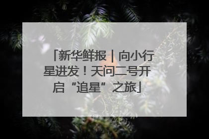 新华鲜报｜向小行星进发！天问二号开启“追星”之旅