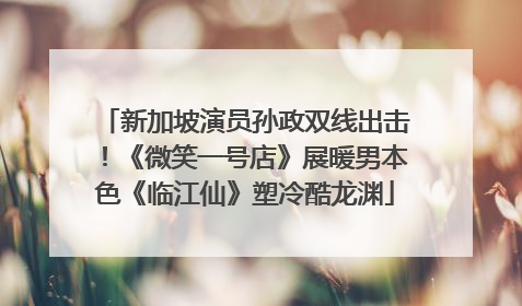 新加坡演员孙政双线出击！《微笑一号店》展暖男本色《临江仙》塑冷酷龙渊